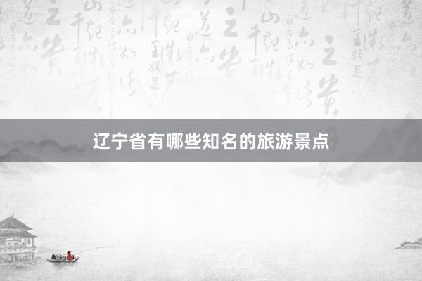 辽宁省有哪些知名的旅游景点