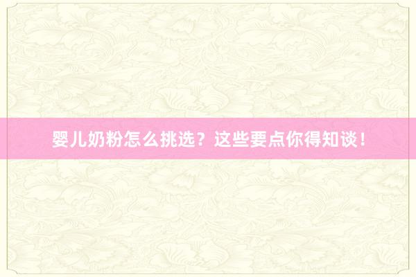 婴儿奶粉怎么挑选？这些要点你得知谈！